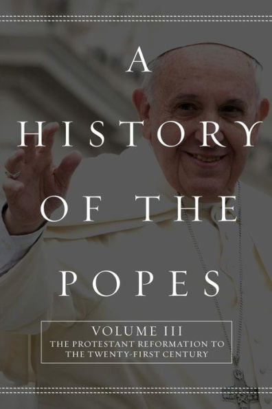 A History of the Popes: Volume III: The Protestant Reformation to the Twenty-First Century