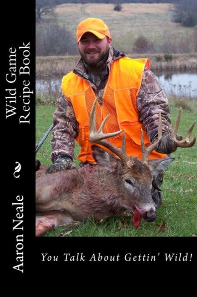 Aaron Neale's Wild Game Recipe's: Neale's Cookbook