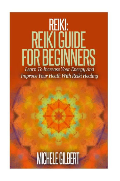 Reiki: Reiki Guide For Beginners: Learn To Increase Your Energy And Improve Your Heath With Reiki Healing