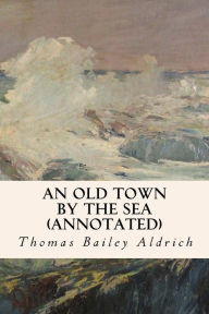 Title: An Old Town By the Sea (annotated), Author: Thomas Bailey Aldrich