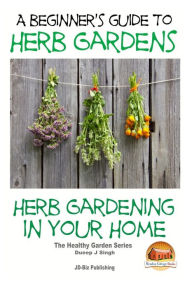 Title: A Beginners Guide to Herb Gardens: Herb Gardening in Your Home, Author: John Davidson
