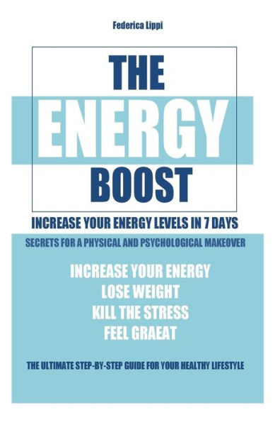 The Energy Boost- increase your energy levels in 7 days: Secrets for a physical and psychological makeover- detox plan to lose weight, kill the stress, feel great