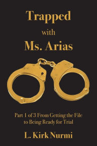 Title: Trapped with Ms. Arias: Part 1 of 3 From Getting the File to Being Ready for Trial, Author: L Kirk Nurmi