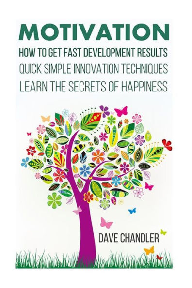Motivation: How to Get Fast Development Results, Quick Simple Innovation Techniques, Learn the Secrets of Happiness