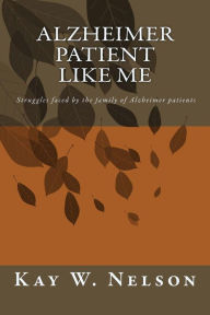 Title: Alzheimer Patient Like Me: patient care, chosing a nursing home, living at home with alzheimer disease, struggles faced by the family of Alzheimer's patients, charcteristics of Alheimer's disease, chosing home or care unit, what to do to help cure alzheim, Author: Kay Wright Nelson