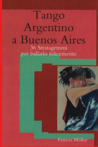 Title: Tango Argentino a Buenos Aires: 36 stratagemmi per ballarlo felicemente, Author: Patricia Muller