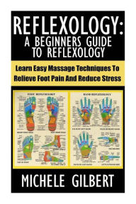 Title: Reflexology: A Beginners Guide To Reflexology: Learn Easy Massage Techniques To Relieve Foot Pain And Reduce Stress, Author: Michele Gilbert