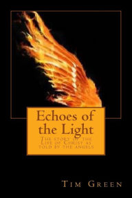 Title: Echoes of the Light: The story of the Life of Christ as told by the angels, Author: Tim Green