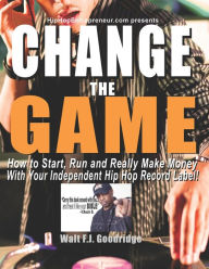 Title: Change the Game: How to start, run and really make money with your independent Hip Hop record label, Author: Walt F.J. Goodridge