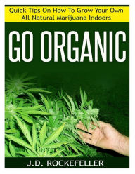 Title: Go Organic: Quick Tips On How to Grow Your Own All-Natural Marijuana Indoors, Author: J. D. Rockefeller