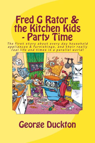 Fred G Rator & the Kitchen Kids - Party Time: The first story about every day household appliances & furnishings, and their really real life and times in a parallel world!