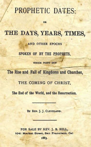 Title: Prophetic Dates: Or The Days, Years, Times, And Other Epochs Spoken Of By The Prophets, Which Point Out The Rise And Fall Of Kingdoms And Churches, The Coming Of Christ, The End Of The World, And The Resurrection., Author: J. J. Cleveland