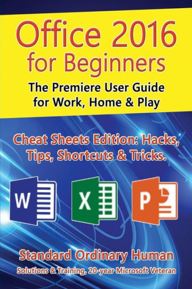 Office 2016 for Beginners: The Premiere User Guide for Work, Home & Play.: Cheat Sheets Edition: Hacks, Tips, Shortcuts & Tricks.