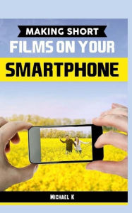 Title: Making Short Films on Your Smartphone, Author: Michael K