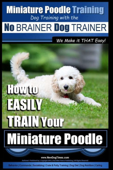 Miniature Poodle Training Dog Training with the No BRAINER Dog TRAINER We Make it THAT Easy!: How to EASILY TRAIN Your Miniature Poodle