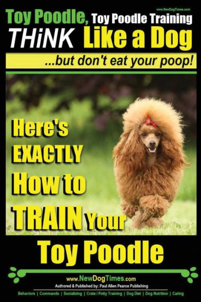 Toy Poodle, Toy Poodle Training THiNK Like a Dog...but don't eat your poop!: Here's EXACTLY How to TRAIN Your Toy Poodle