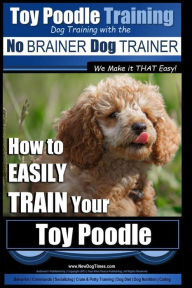 Title: Toy Poodle Training Dog Training with the No BRAINER Dog TRAINER We Make it THAT Easy!: How to EASILY TRAIN Your Toy Poodle, Author: Paul Allen Pearce