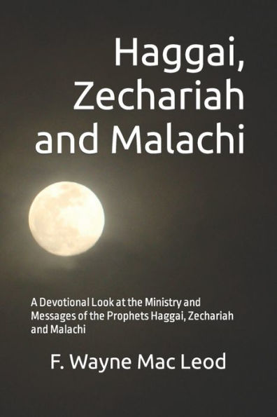 Haggai, Zechariah and Malachi: A Devotional Look at the Ministry and Messages of the Prophets Haggai, Zechariah and Malachi