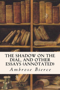 Title: The Shadow On The Dial, and Other Essays (annotated), Author: Ambrose Bierce