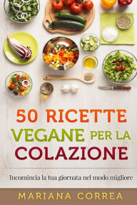 Title: 50 RICETTE VEGANE Per LA COLAZIONE: Incomincia la tua giornata nel modo migliore, Author: Mariana Correa