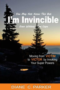 Title: I'm Invincible: Moving From Victim to Victor by Invoking Your Super Powers, Author: Diane C Parker