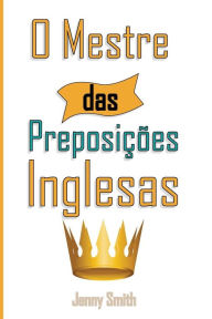 Title: O Mestre das Preposicoes Inglesas: 460 Usos das Preposições para SUPER FORTALECER o seu Inglês, Author: Jenny Smith