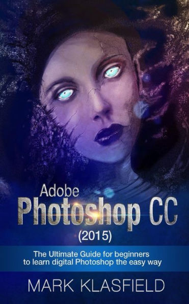 Adobe Photoshop CC (2015): The ultimate Guide for beginners to learn digital Photoshop the easy way