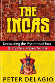 Title: The Incas - Uncovering The Mysteries of Inca, Author: Peter Delagio