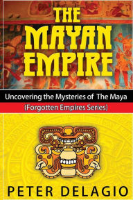 Title: The Mayan Empire - Uncovering the Mysteries of The Maya, Author: Peter Delagio