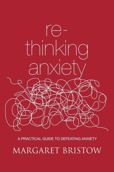 Rethinking Anxiety: A practical guide to defeating anxiety