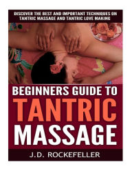 Title: Beginner's Guide to Tantric Massage: Discover the Best and Important Techniques on Tantric Massage and Tantric Love Making, Author: J. D. Rockefeller