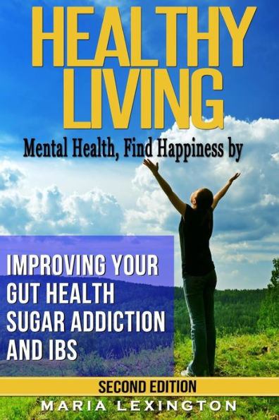 Healthy Living: Mental Health, Find Happiness by Improving Your Gut Health, Sugar Addiction, and IBS