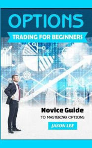 Title: Options Trading for Beginners: Novice Guide to Mastering Options, Author: Jason Lee