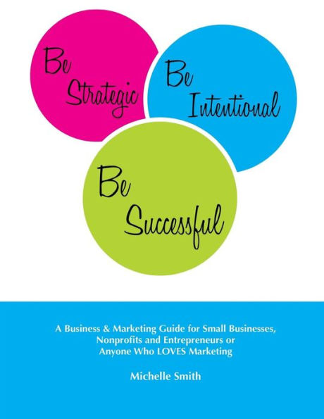 Be Strategic, Be Intentional, Be Successful: A Business & Marketing Guide for Small Businesses, Nonprofits and Entrepreneurs or Anyone Who LOVES Marketing