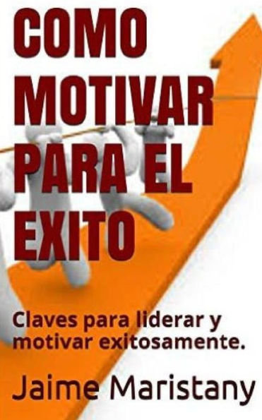 Como Motivar para el Exito: Claves para liderar y motivar exitosamente