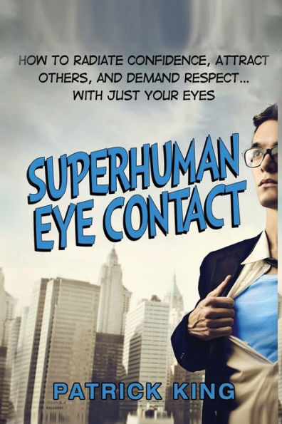 Superhuman Eye Contact: How to Radiate Confidence, Attract Others, and Demand Re