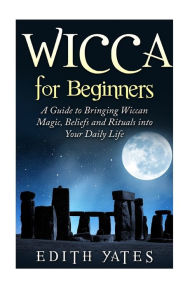 Title: Wicca for Beginners: A Guide to Bringing Wiccan Magic,Beliefs and Rituals into Your Daily Life, Author: Edith Yates