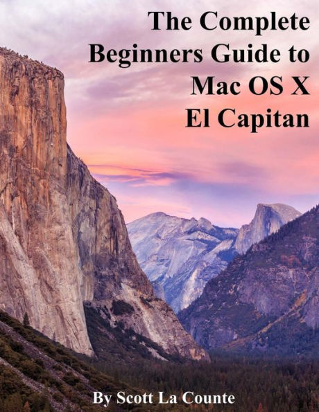 The Complete Beginners Guide to Mac OS X El Capitan: (For MacBook, MacBook Air, MacBook Pro, iMac, Mac Pro, and Mac Mini)