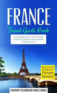 Title: France: Travel Guide Book: A Comprehensive Top Ten Travel Guide to France & Unforgettable French Travel, Author: Passport to European Travel Guides