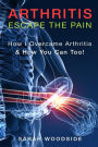 Arthritis: Escape The Pain: How I Overcame Arthritis & How You Can Too