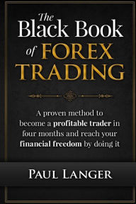 Title: The Black Book of Forex Trading: A Proven Method to Become a Profitable Trader in Four Months and Reach Your Financial Freedom by Doing it, Author: Paul Langer