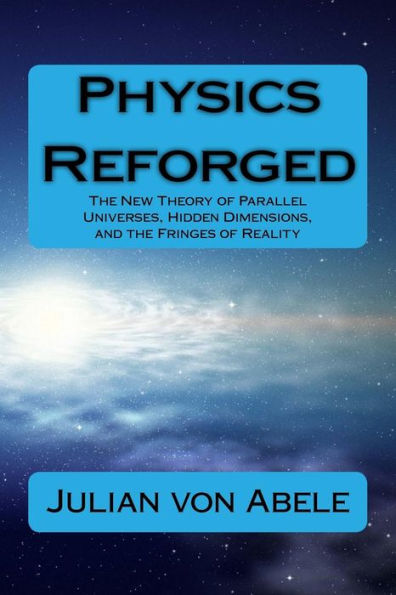 Physics Reforged: The New Theory of Parallel Universes, Hidden Dimensions, and the Fringes of Reality