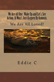 Title: We Are All One. Wake Up and Let's See Action. It Won't Just Happen By Osmosis.: We Are All Loved!, Author: Eddie C