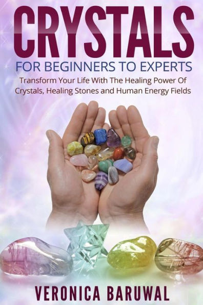 Crystals: For Beginners To Experts - Transform Your Life With The Healing Power Of Crystals, Healing Stones And Human Energy Fields