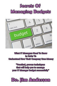 Title: Secrets Of Managing Budgets: What IT Managers Need To Know In Order To Understand How Their Company Uses Money, Author: Jim Anderson