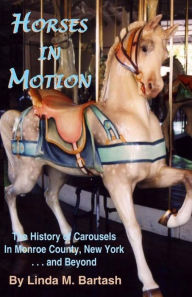 Title: Horses in Motion: The History of Carousels in Monroe County, New York... and Beyond, Author: Linda M Bartash