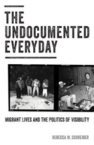 Title: The Undocumented Everyday: Migrant Lives and the Politics of Visibility, Author: Rebecca M. Schreiber