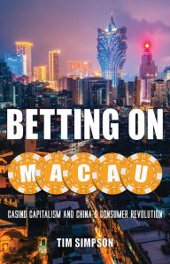 Title: Betting on Macau: Casino Capitalism and China's Consumer Revolution, Author: Tim Simpson