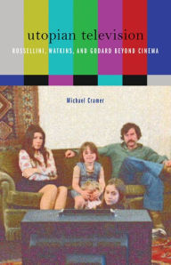 Title: Utopian Television: Rossellini, Watkins, and Godard beyond Cinema, Author: Michael Cramer