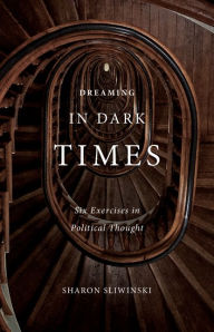 Title: Dreaming in Dark Times: Six Exercises in Political Thought, Author: Sharon Sliwinski